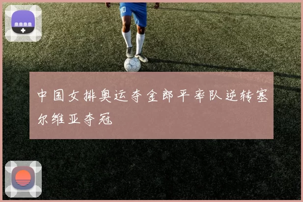 中国女排奥运夺金郎平率队逆转塞尔维亚夺冠