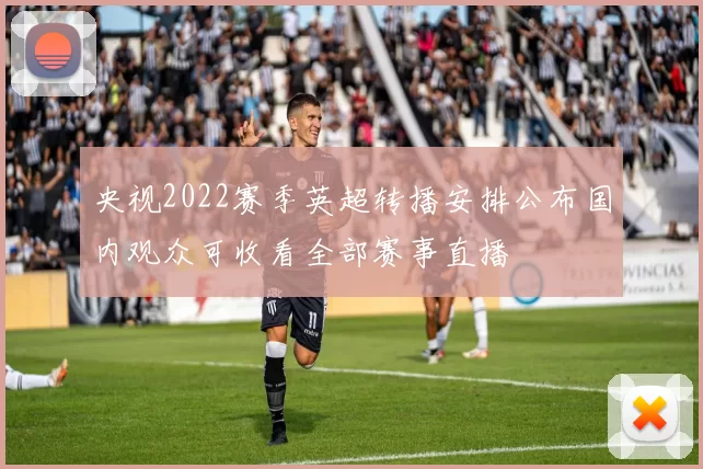 央视2022赛季英超转播安排公布国内观众可收看全部赛事直播