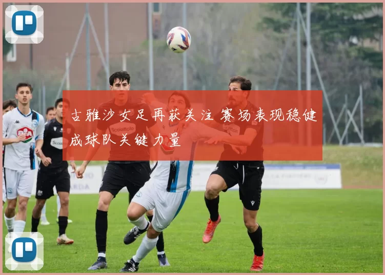 古雅沙女足再获关注 赛场表现稳健成球队关键力量