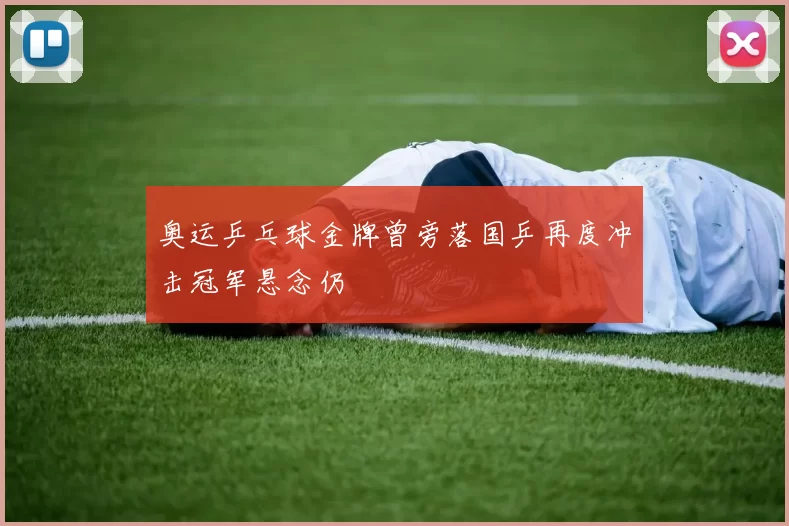 奥运乒乓球金牌曾旁落国乒再度冲击冠军悬念仍