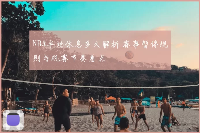 NBA半场休息多久解析 赛事暂停规则与观赛节奏看点