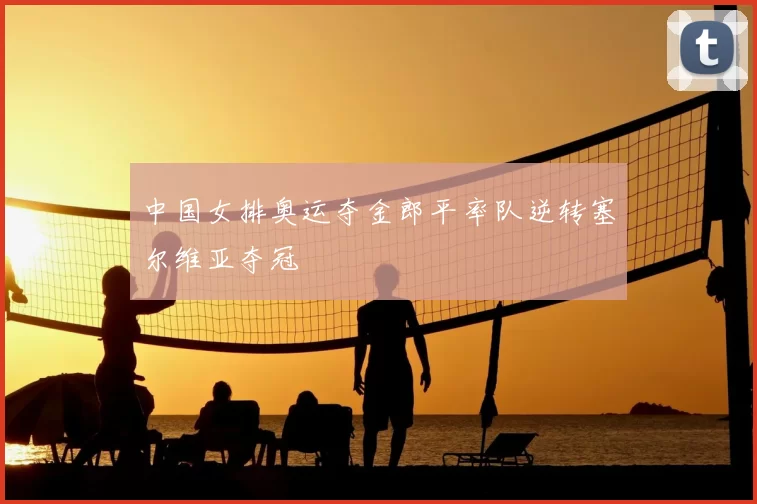 中国女排奥运夺金郎平率队逆转塞尔维亚夺冠