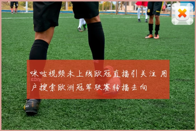 咪咕视频未上线欧冠直播引关注 用户搜索欧洲冠军联赛转播去向