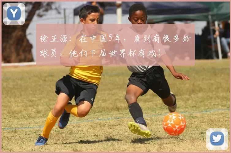 徐正源：在中国5年，看到有很多好球员，他们下届世界杯有戏！