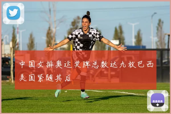 中国女排奥运奖牌总数达九枚巴西美国紧随其后