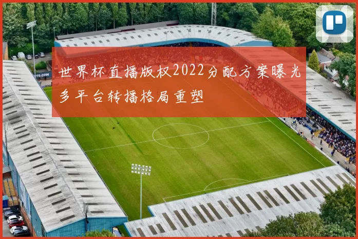 世界杯直播版权2022分配方案曝光多平台转播格局重塑