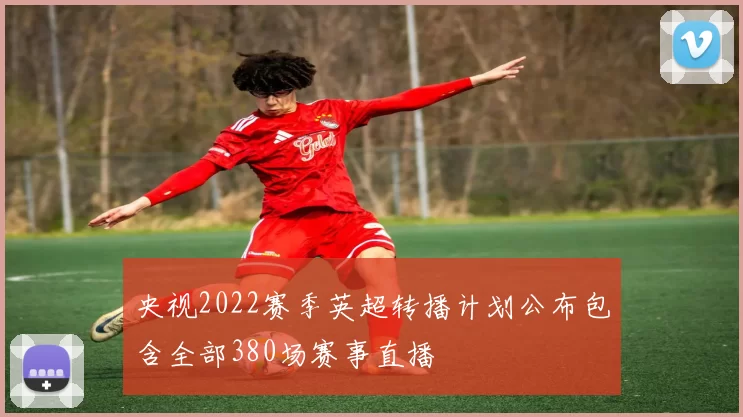 央视2022赛季英超转播计划公布包含全部380场赛事直播