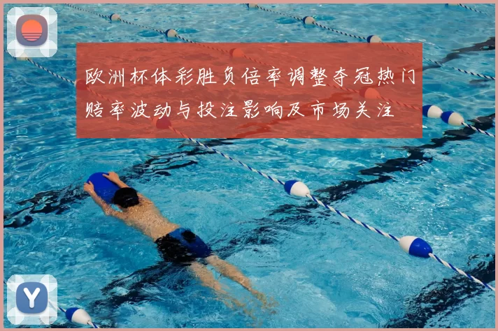 欧洲杯体彩胜负倍率调整夺冠热门赔率波动与投注影响及市场关注