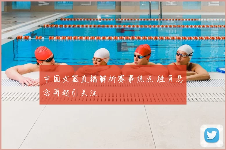 中国女篮直播解析赛事焦点 胜负悬念再起引关注