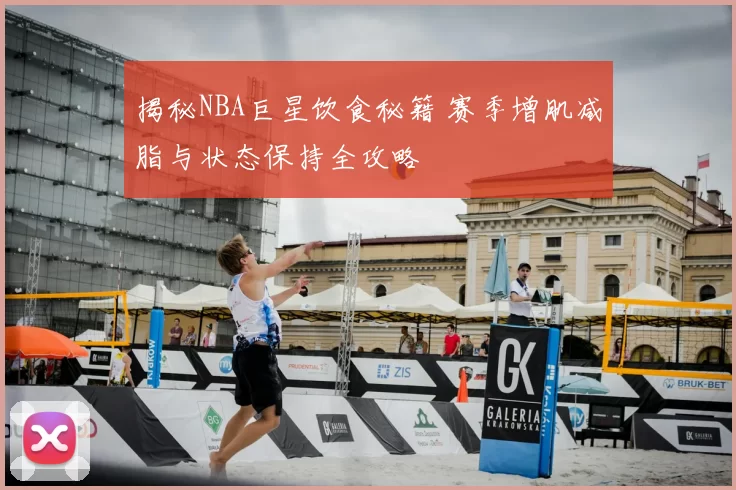 揭秘NBA巨星饮食秘籍 赛季增肌减脂与状态保持全攻略