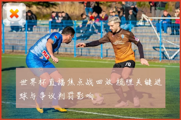 世界杯直播焦点战回放 梳理关键进球与争议判罚影响