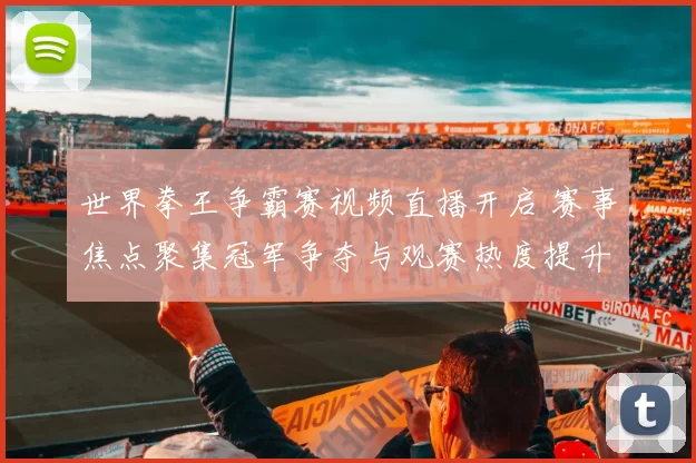 世界拳王争霸赛视频直播开启 赛事焦点聚集冠军争夺与观赛热度提升