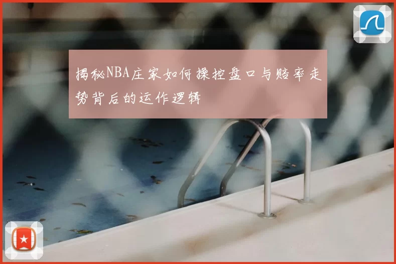 揭秘NBA庄家如何操控盘口与赔率走势背后的运作逻辑