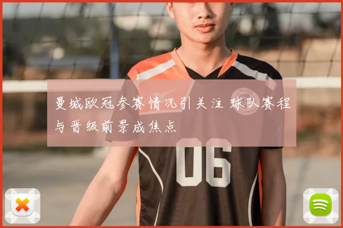 曼城欧冠参赛情况引关注 球队赛程与晋级前景成焦点