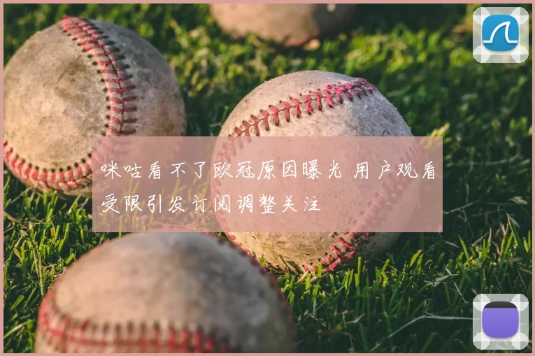 咪咕看不了欧冠原因曝光 用户观看受限引发订阅调整关注