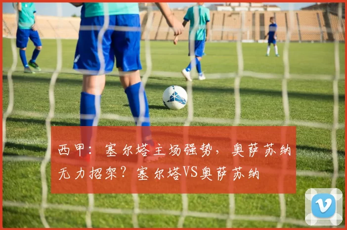 西甲：塞尔塔主场强势，奥萨苏纳无力招架？塞尔塔VS奥萨苏纳