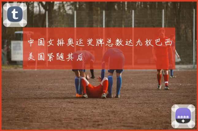 中国女排奥运奖牌总数达九枚巴西美国紧随其后