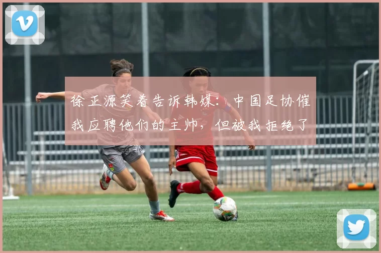 徐正源笑着告诉韩媒：中国足协催我应聘他们的主帅，但被我拒绝了