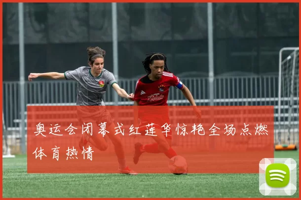 奥运会闭幕式红莲华惊艳全场点燃体育热情