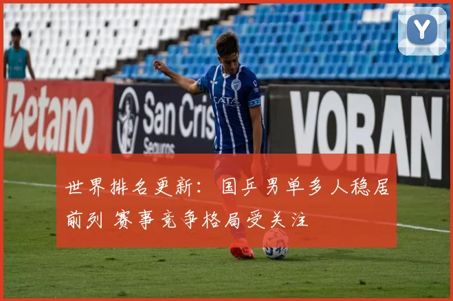 世界排名更新:国乒男单多人稳居前列 赛事竞争格局受关注