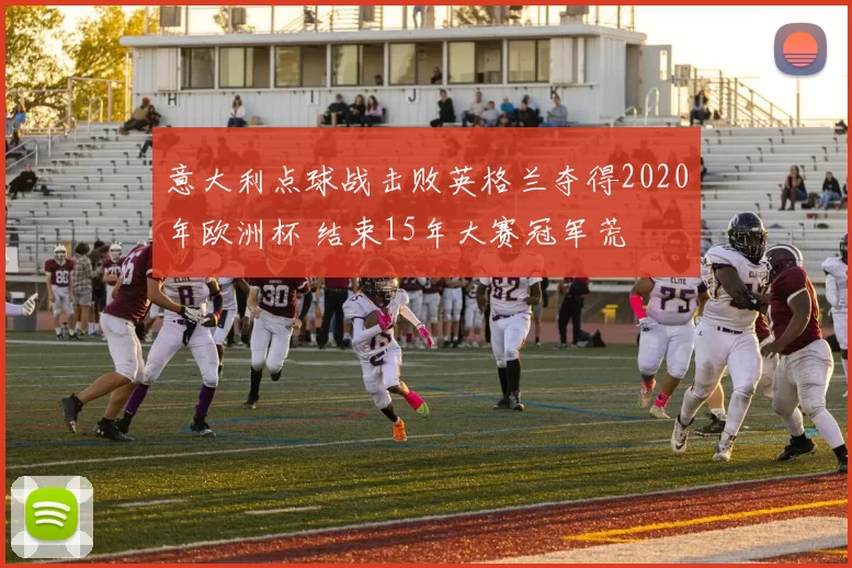 意大利点球战击败英格兰夺得2020年欧洲杯 结束15年大赛冠军荒