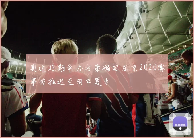 奥运延期举办方案确定东京2020赛事将推迟至明年夏季