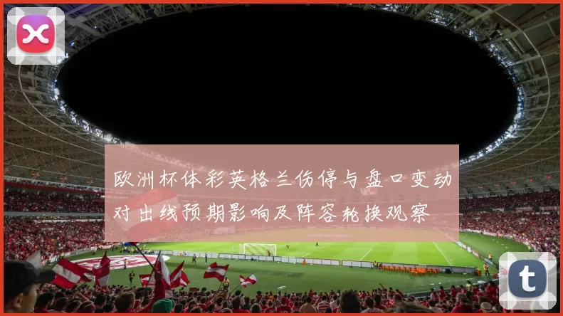 欧洲杯体彩英格兰伤停与盘口变动对出线预期影响及阵容轮换观察