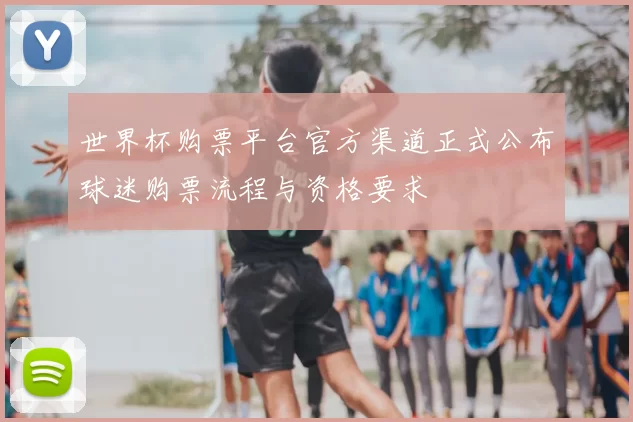 世界杯购票平台官方渠道正式公布球迷购票流程与资格要求