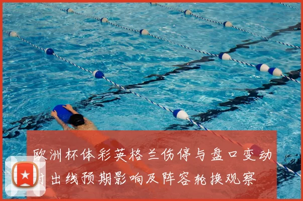 欧洲杯体彩英格兰伤停与盘口变动对出线预期影响及阵容轮换观察
