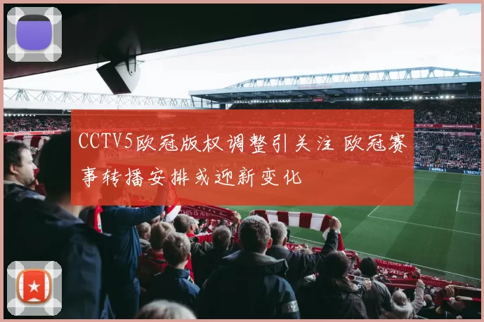 CCTV5欧冠版权调整引关注 欧冠赛事转播安排或迎新变化