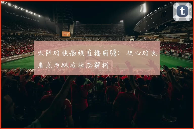 太阳对快船线直播前瞻：核心对决看点与双方状态解析