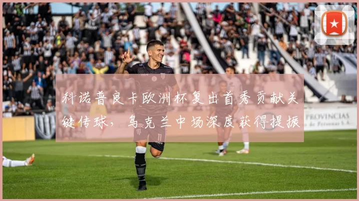 科诺普良卡欧洲杯复出首秀贡献关键传球，乌克兰中场深度获得提振