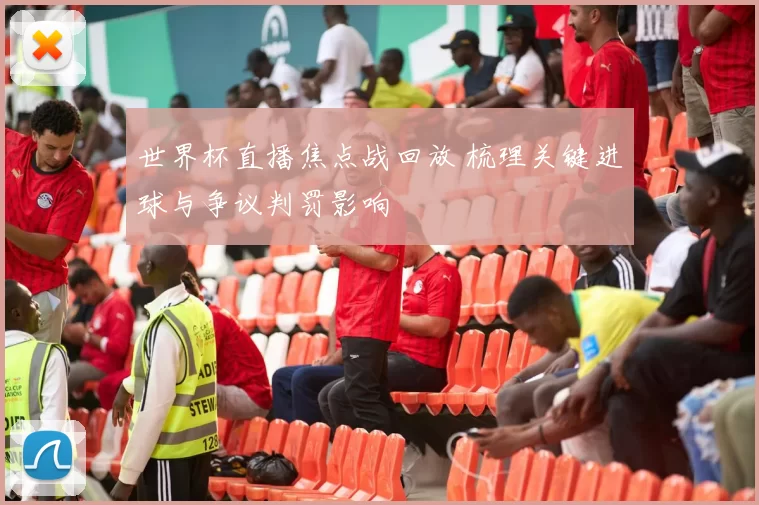 世界杯直播焦点战回放 梳理关键进球与争议判罚影响
