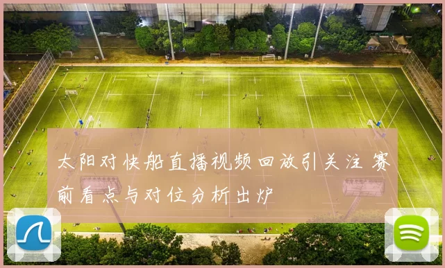 太阳对快船直播视频回放引关注 赛前看点与对位分析出炉