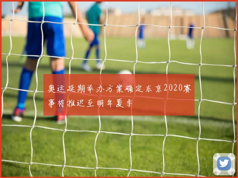 奥运延期举办方案确定东京2020赛事将推迟至明年夏季