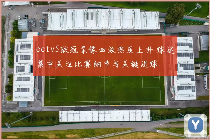 cctv5欧冠录像回放热度上升 球迷集中关注比赛细节与关键进球