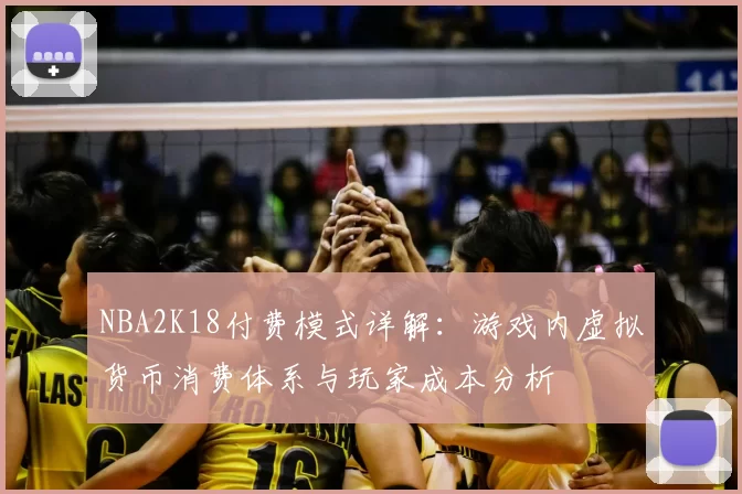 NBA2K18付费模式详解：游戏内虚拟货币消费体系与玩家成本分析