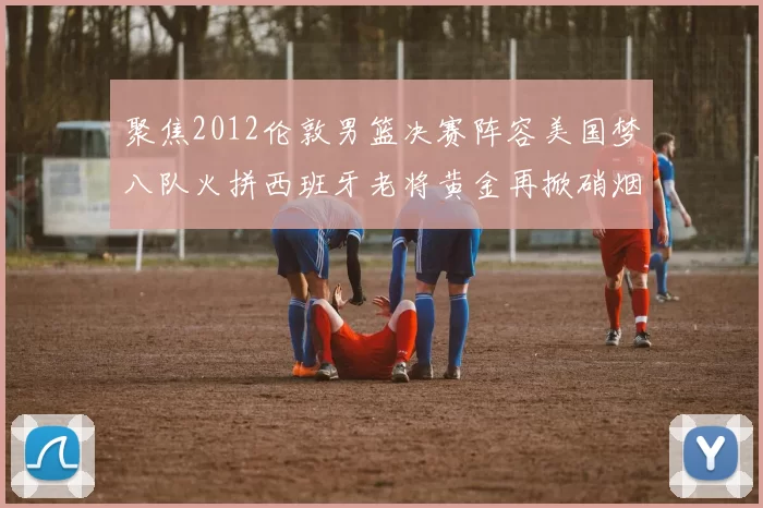 聚焦2012伦敦男篮决赛阵容美国梦八队火拼西班牙老将黄金再掀硝烟