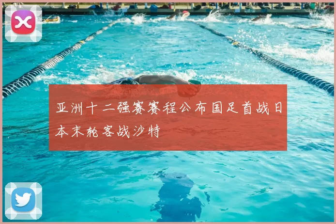 亚洲十二强赛赛程公布国足首战日本末轮客战沙特