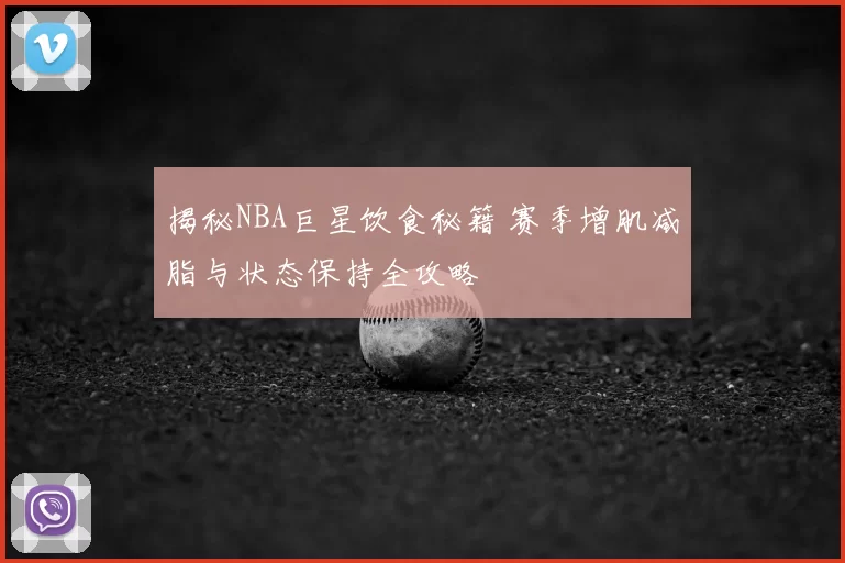 揭秘NBA巨星饮食秘籍 赛季增肌减脂与状态保持全攻略