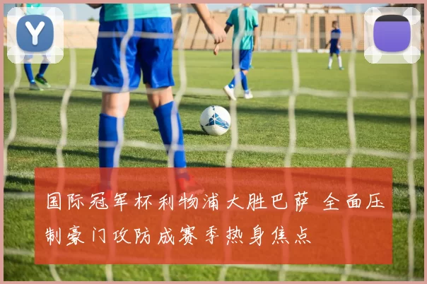 国际冠军杯利物浦大胜巴萨 全面压制豪门攻防成赛季热身焦点