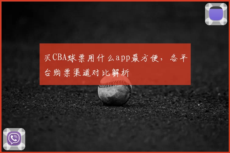 买CBA球票用什么app最方便，各平台购票渠道对比解析