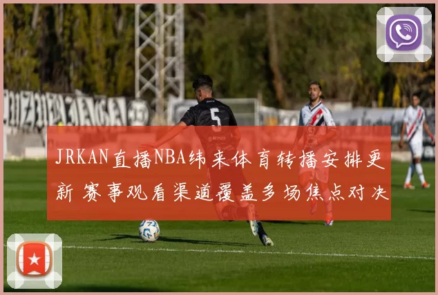 JRKAN直播NBA纬来体育转播安排更新 赛事观看渠道覆盖多场焦点对决