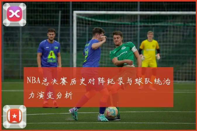 NBA总决赛历史对阵纪录与球队统治力演变分析