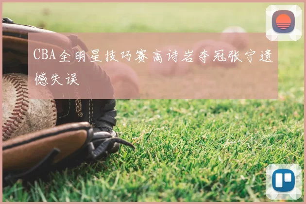 CBA全明星技巧赛高诗岩夺冠张宁遗憾失误