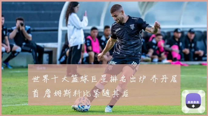 世界十大篮球巨星排名出炉 乔丹居首 詹姆斯科比紧随其后