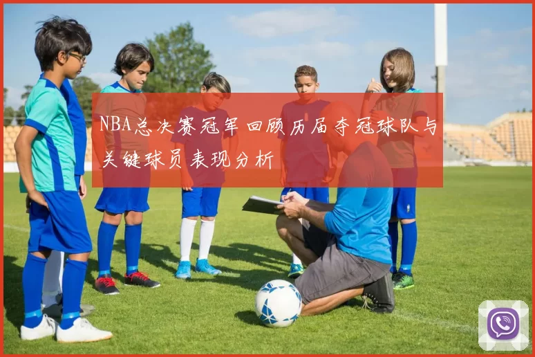 NBA总决赛冠军回顾历届夺冠球队与关键球员表现分析