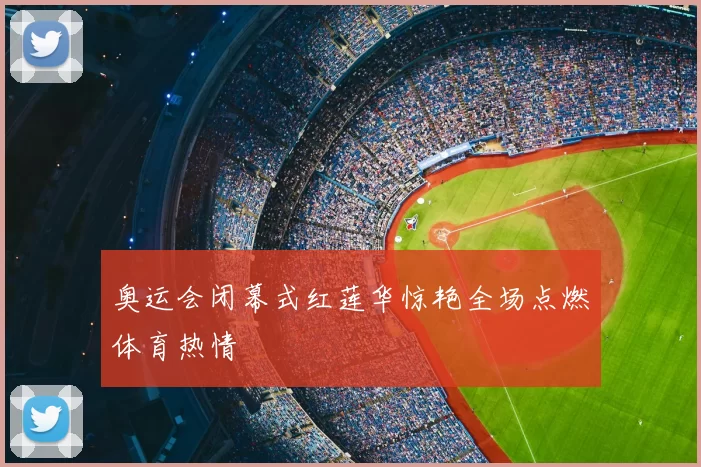 奥运会闭幕式红莲华惊艳全场点燃体育热情