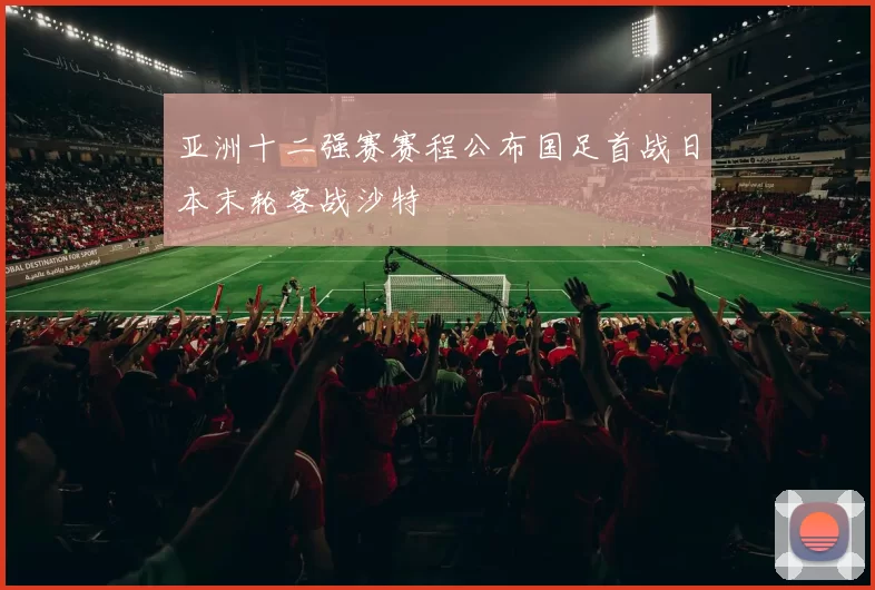 亚洲十二强赛赛程公布国足首战日本末轮客战沙特