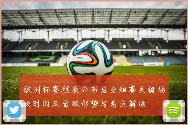 欧洲杯赛程表公布后分组赛关键场次时间及晋级形势与看点解读
